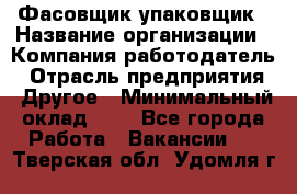 Фасовщик-упаковщик › Название организации ­ Компания-работодатель › Отрасль предприятия ­ Другое › Минимальный оклад ­ 1 - Все города Работа » Вакансии   . Тверская обл.,Удомля г.